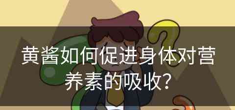 黄酱如何促进身体对营养素的吸收？